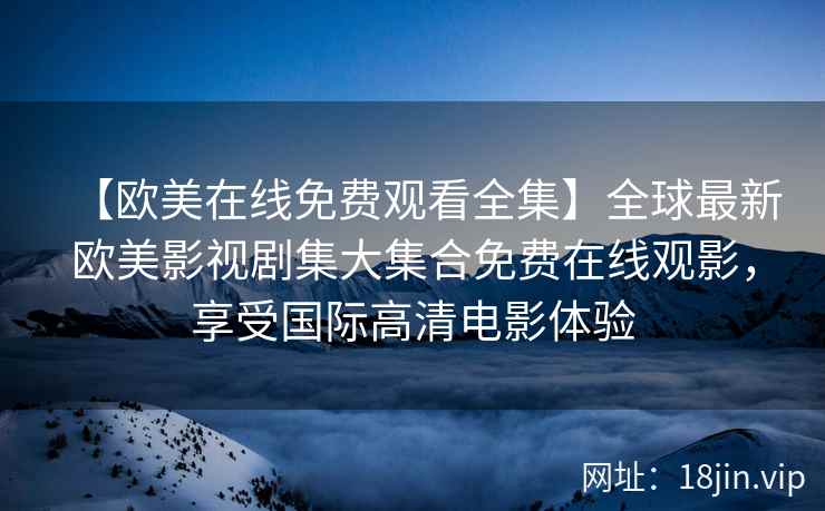 【欧美在线免费观看全集】全球最新欧美影视剧集大集合免费在线观影，享受国际高清电影体验  第2张