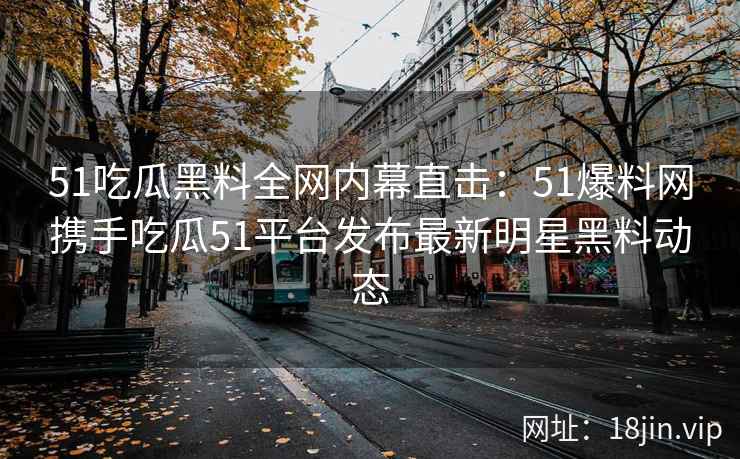 51吃瓜黑料全网内幕直击：51爆料网携手吃瓜51平台发布最新明星黑料动态