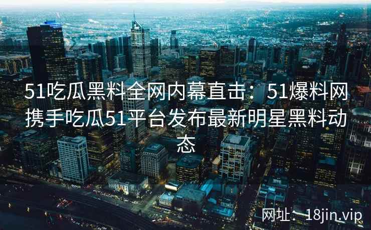 51吃瓜黑料全网内幕直击：51爆料网携手吃瓜51平台发布最新明星黑料动态  第2张