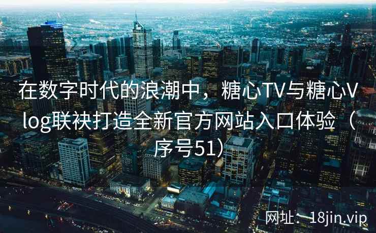 在数字时代的浪潮中，糖心TV与糖心Vlog联袂打造全新官方网站入口体验（序号51）