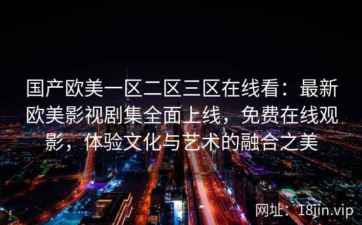 国产欧美一区二区三区在线看：最新欧美影视剧集全面上线，免费在线观影，体验文化与艺术的融合之美  第2张