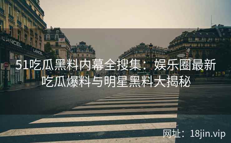 51吃瓜黑料内幕全搜集：娱乐圈最新吃瓜爆料与明星黑料大揭秘