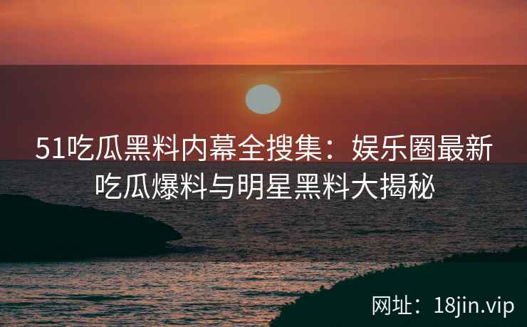 51吃瓜黑料内幕全搜集：娱乐圈最新吃瓜爆料与明星黑料大揭秘  第2张
