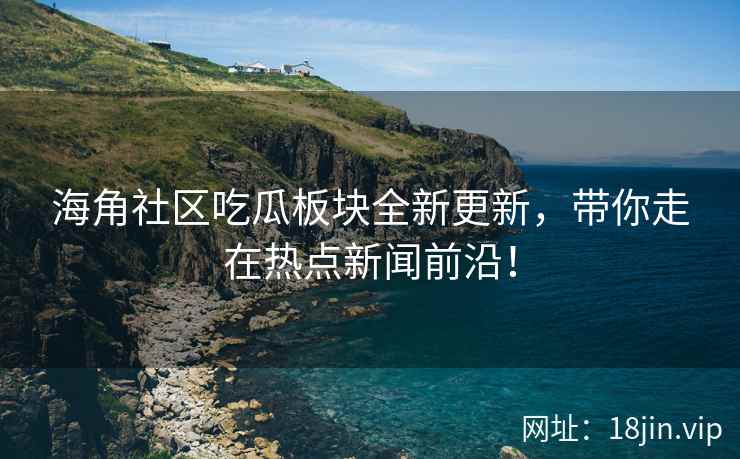 海角社区吃瓜板块全新更新，带你走在热点新闻前沿！