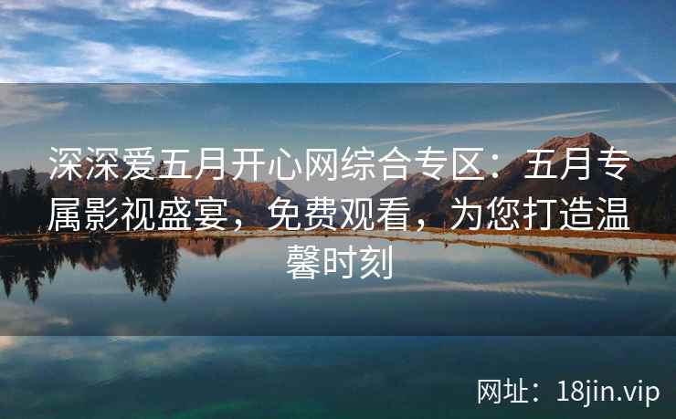 深深爱五月开心网综合专区：五月专属影视盛宴，免费观看，为您打造温馨时刻