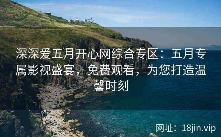 深深爱五月开心网综合专区：五月专属影视盛宴，免费观看，为您打造温馨时刻  第2张