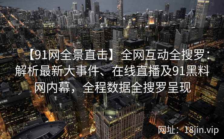【91网全景直击】全网互动全搜罗：解析最新大事件、在线直播及91黑料网内幕，全程数据全搜罗呈现