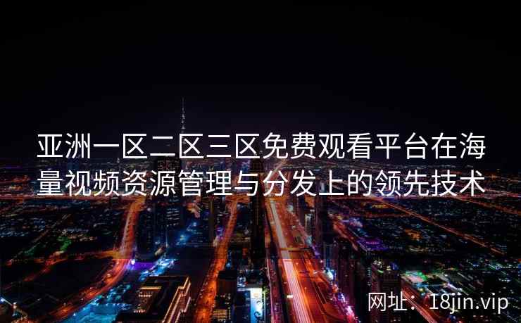 亚洲一区二区三区免费观看平台在海量视频资源管理与分发上的领先技术  第2张