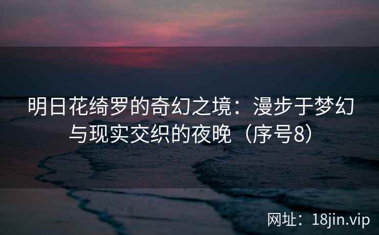 明日花绮罗的奇幻之境：漫步于梦幻与现实交织的夜晚（序号8）  第2张