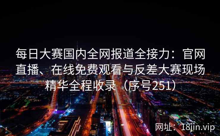 每日大赛国内全网报道全接力：官网直播、在线免费观看与反差大赛现场精华全程收录（序号251）  第2张