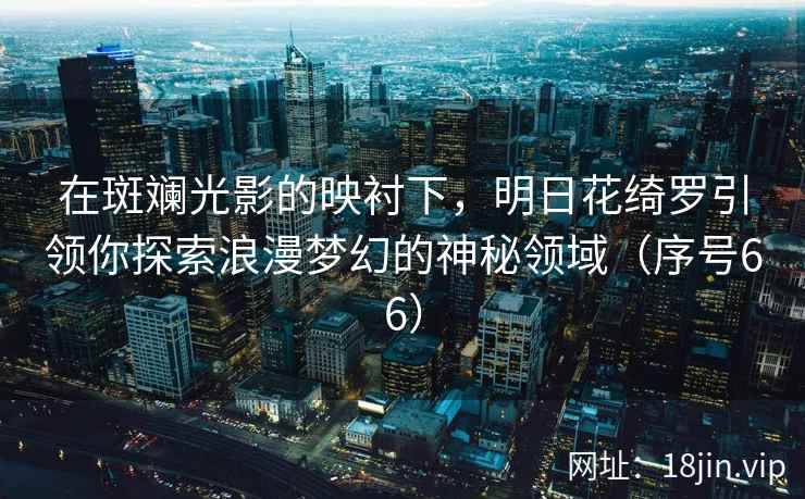 在斑斓光影的映衬下，明日花绮罗引领你探索浪漫梦幻的神秘领域（序号66）