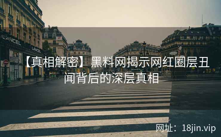 【真相解密】黑料网揭示网红圈层丑闻背后的深层真相