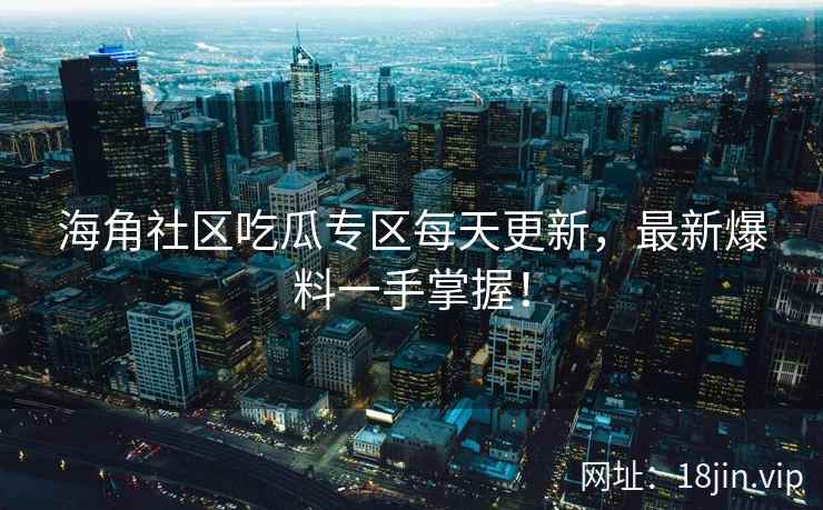 海角社区吃瓜专区每天更新，最新爆料一手掌握！