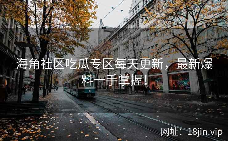 海角社区吃瓜专区每天更新，最新爆料一手掌握！  第2张