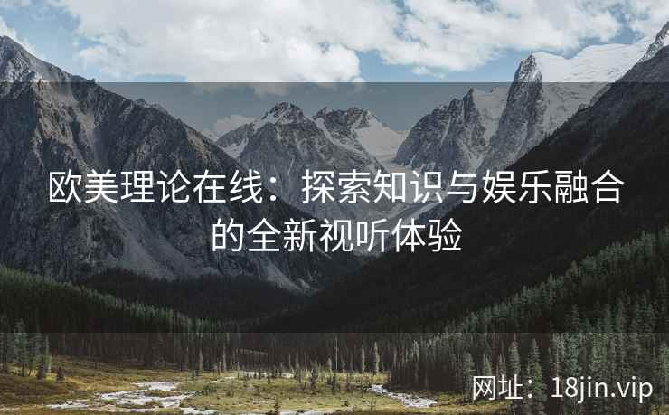 欧美理论在线：探索知识与娱乐融合的全新视听体验