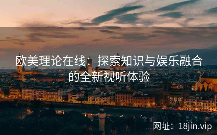 欧美理论在线：探索知识与娱乐融合的全新视听体验  第2张