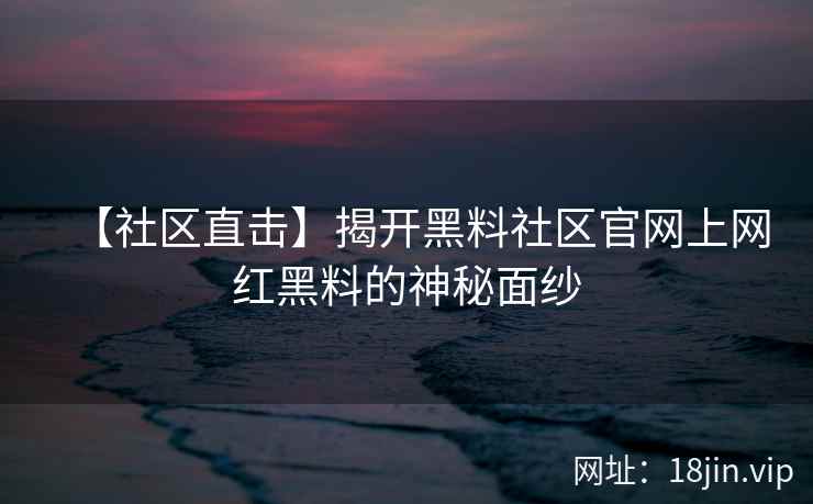 【社区直击】揭开黑料社区官网上网红黑料的神秘面纱  第2张