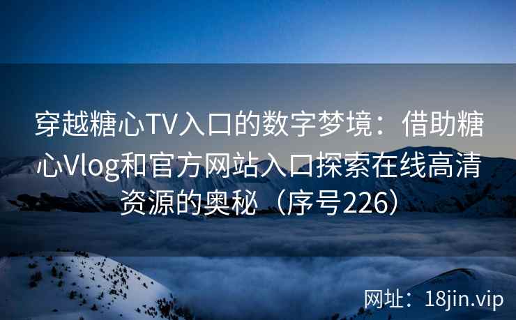 穿越糖心TV入口的数字梦境：借助糖心Vlog和官方网站入口探索在线高清资源的奥秘（序号226）