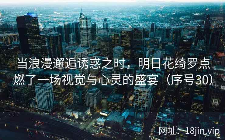 当浪漫邂逅诱惑之时，明日花绮罗点燃了一场视觉与心灵的盛宴（序号30）