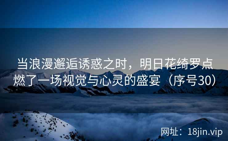 当浪漫邂逅诱惑之时，明日花绮罗点燃了一场视觉与心灵的盛宴（序号30）  第2张