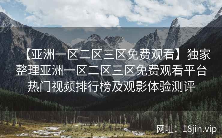 【亚洲一区二区三区免费观看】独家整理亚洲一区二区三区免费观看平台热门视频排行榜及观影体验测评