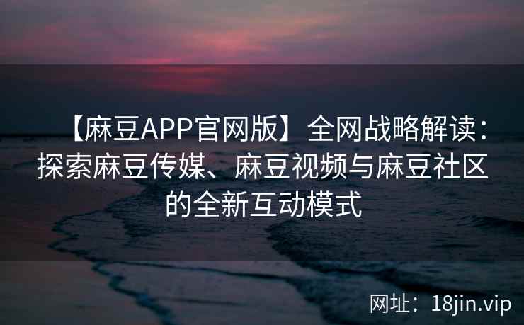 【麻豆APP官网版】全网战略解读：探索麻豆传媒、麻豆视频与麻豆社区的全新互动模式  第2张