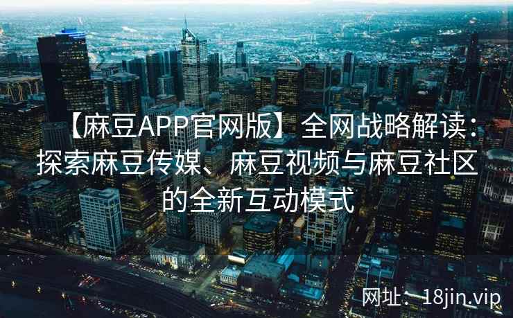【麻豆APP官网版】全网战略解读：探索麻豆传媒、麻豆视频与麻豆社区的全新互动模式