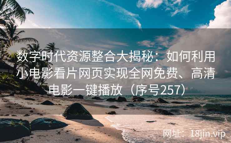 数字时代资源整合大揭秘：如何利用小电影看片网页实现全网免费、高清电影一键播放（序号257）