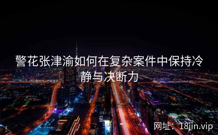 警花张津渝如何在复杂案件中保持冷静与决断力