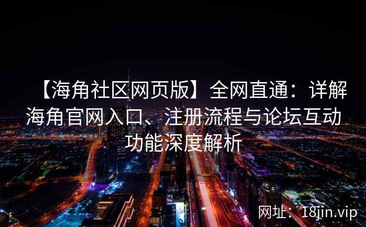 【海角社区网页版】全网直通：详解海角官网入口、注册流程与论坛互动功能深度解析