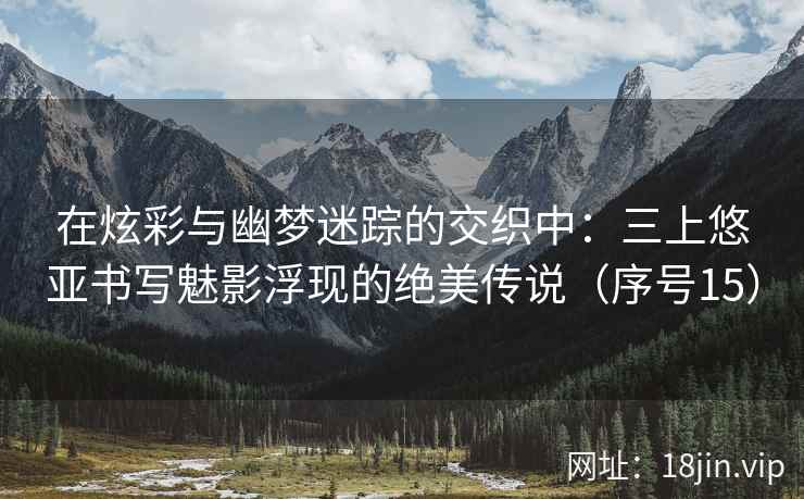 在炫彩与幽梦迷踪的交织中：三上悠亚书写魅影浮现的绝美传说（序号15）  第1张
