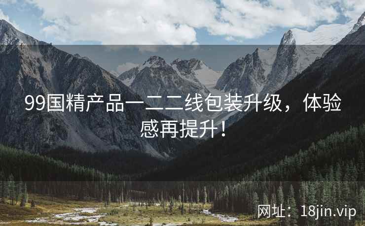 99国精产品一二二线包装升级，体验感再提升！