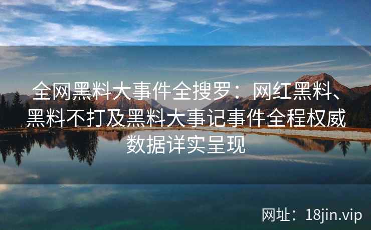 全网黑料大事件全搜罗：网红黑料、黑料不打及黑料大事记事件全程权威数据详实呈现  第2张