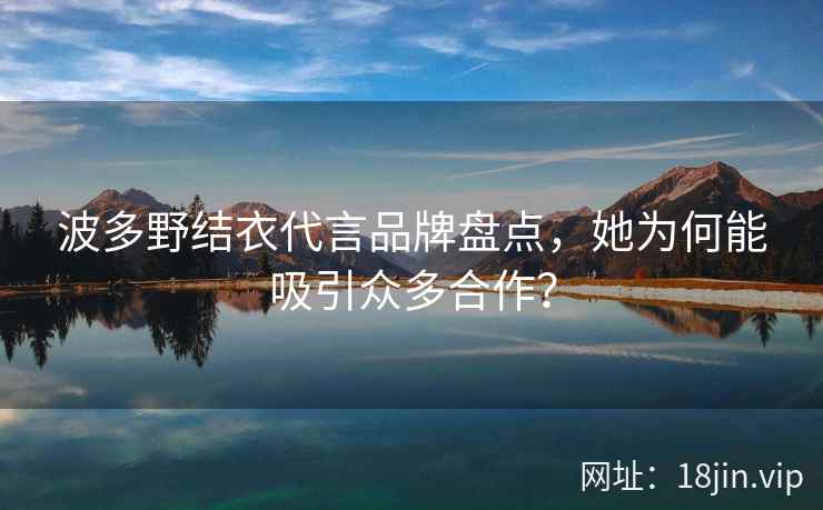 波多野结衣代言品牌盘点，她为何能吸引众多合作？  第2张