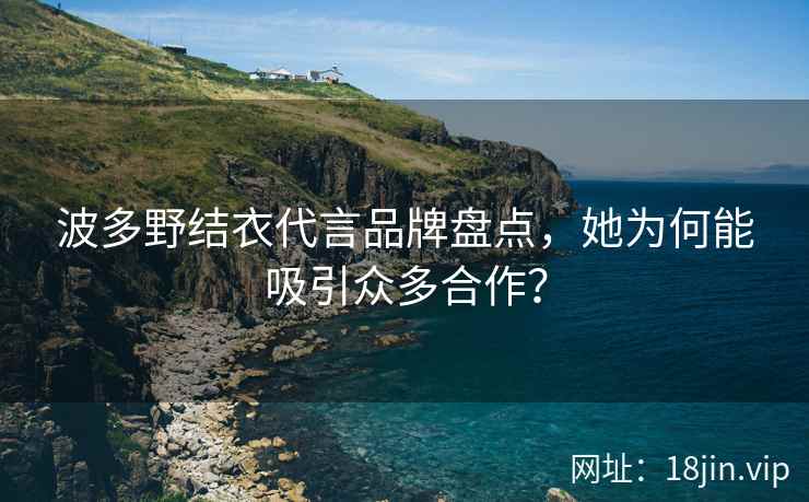 波多野结衣代言品牌盘点，她为何能吸引众多合作？  第1张
