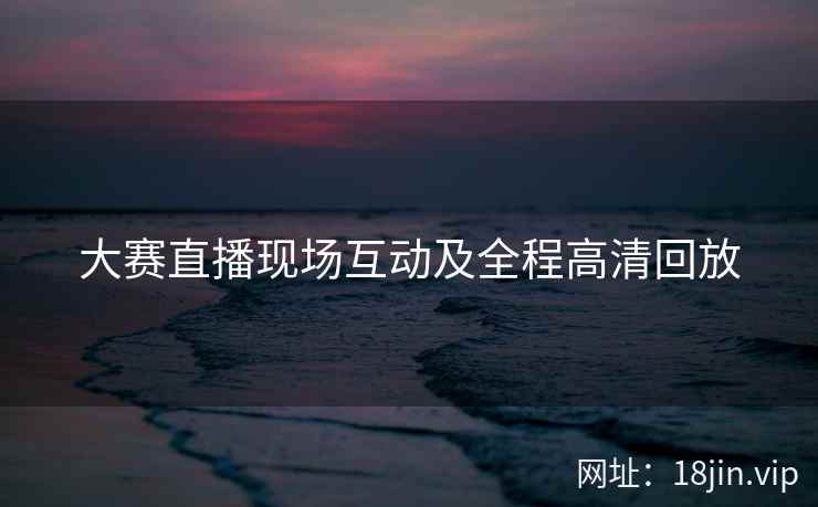 大赛直播现场互动及全程高清回放  第2张