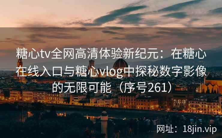 糖心tv全网高清体验新纪元：在糖心在线入口与糖心vlog中探秘数字影像的无限可能（序号261）  第2张