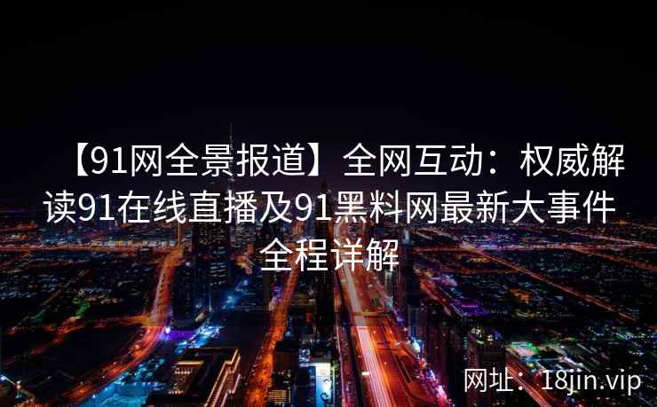 【91网全景报道】全网互动：权威解读91在线直播及91黑料网最新大事件全程详解  第2张