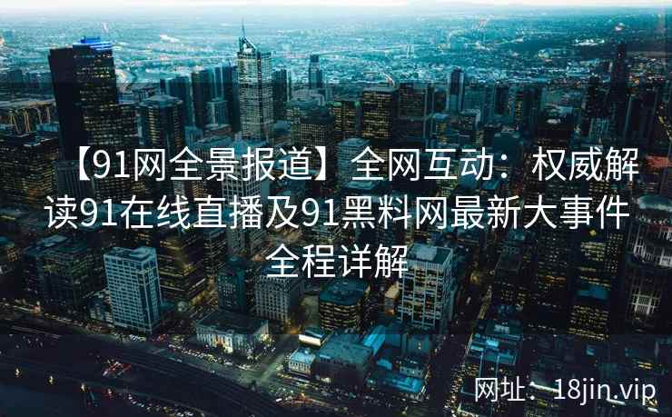 【91网全景报道】全网互动：权威解读91在线直播及91黑料网最新大事件全程详解