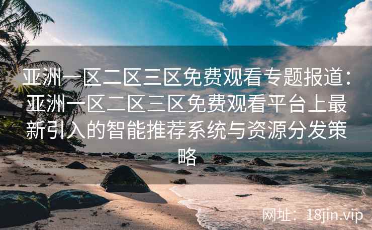 亚洲一区二区三区免费观看专题报道：亚洲一区二区三区免费观看平台上最新引入的智能推荐系统与资源分发策略  第2张