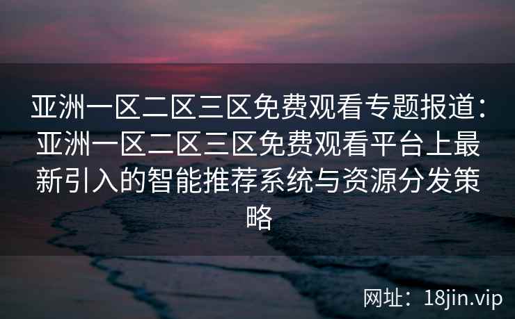 亚洲一区二区三区免费观看专题报道：亚洲一区二区三区免费观看平台上最新引入的智能推荐系统与资源分发策略