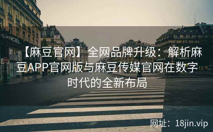 【麻豆官网】全网品牌升级：解析麻豆APP官网版与麻豆传媒官网在数字时代的全新布局  第1张
