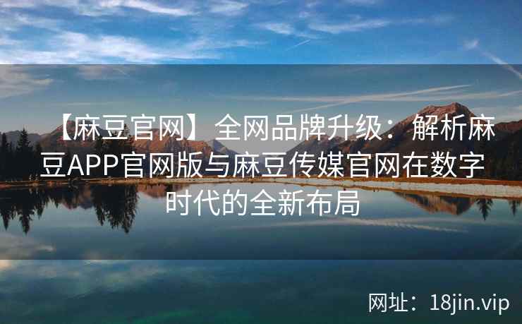 【麻豆官网】全网品牌升级：解析麻豆APP官网版与麻豆传媒官网在数字时代的全新布局  第2张