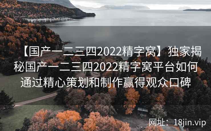 【国产一二三四2022精字窝】独家揭秘国产一二三四2022精字窝平台如何通过精心策划和制作赢得观众口碑
