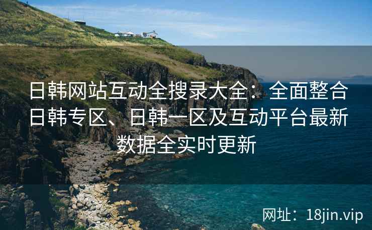 日韩网站互动全搜录大全：全面整合日韩专区、日韩一区及互动平台最新数据全实时更新  第2张