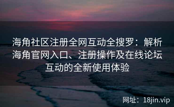 海角社区注册全网互动全搜罗：解析海角官网入口、注册操作及在线论坛互动的全新使用体验