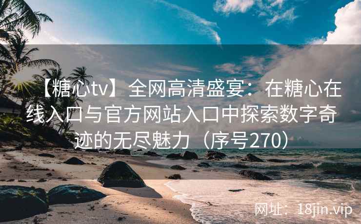 【糖心tv】全网高清盛宴：在糖心在线入口与官方网站入口中探索数字奇迹的无尽魅力（序号270）