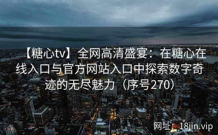 【糖心tv】全网高清盛宴：在糖心在线入口与官方网站入口中探索数字奇迹的无尽魅力（序号270）  第2张