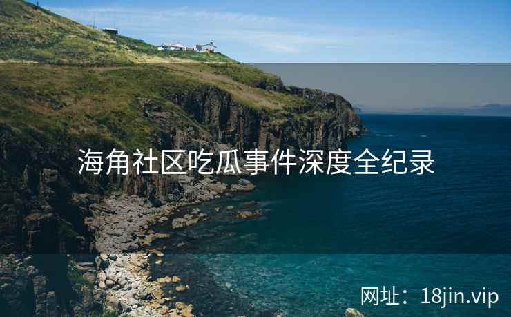 海角社区吃瓜事件深度全纪录