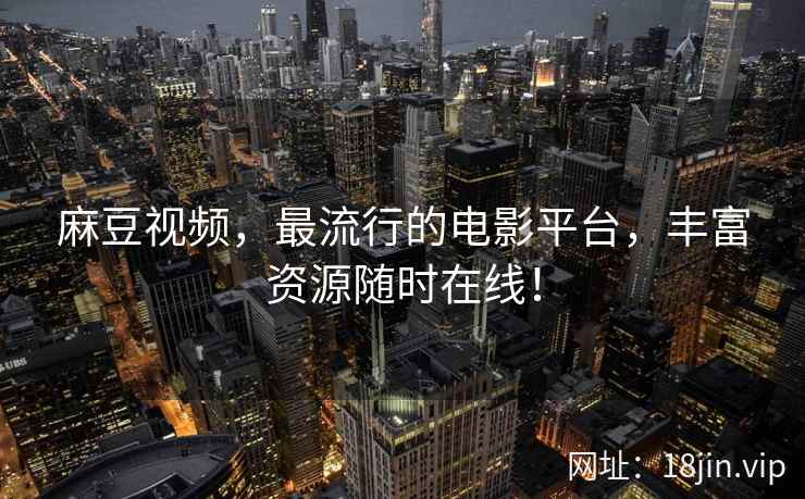 麻豆视频，最流行的电影平台，丰富资源随时在线！